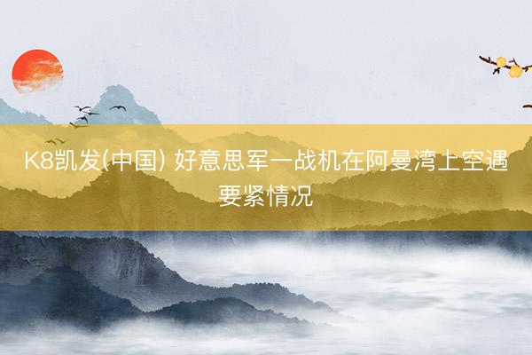 K8凯发(中国) 好意思军一战机在阿曼湾上空遇要紧情况