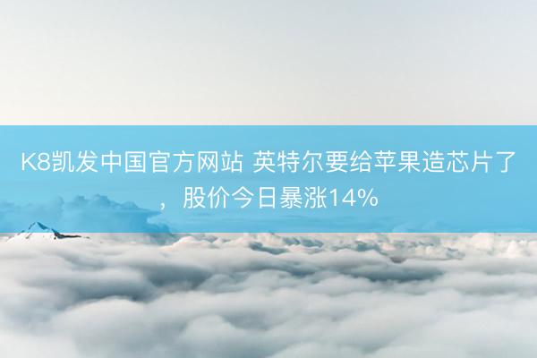 K8凯发中国官方网站 英特尔要给苹果造芯片了，股价今日暴涨14%