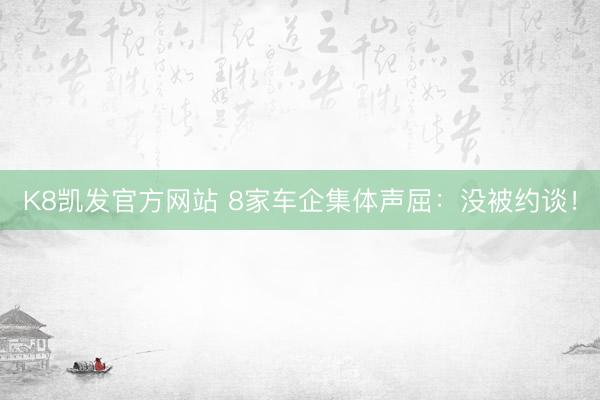K8凯发官方网站 8家车企集体声屈：没被约谈！