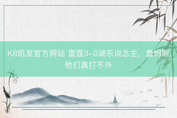 K8凯发官方网站 雷霆3-0湖东说念主，詹姆斯他们真打不外
