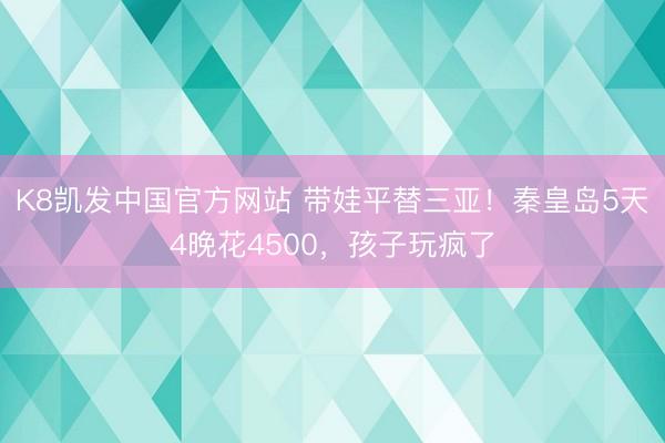 K8凯发中国官方网站 带娃平替三亚！秦皇岛5天4晚花4500，孩子玩疯了