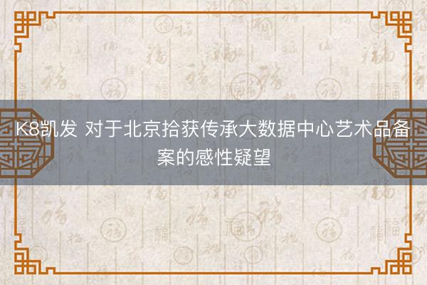 K8凯发 对于北京拾获传承大数据中心艺术品备案的感性疑望