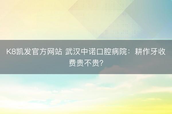 K8凯发官方网站 武汉中诺口腔病院：耕作牙收费贵不贵？