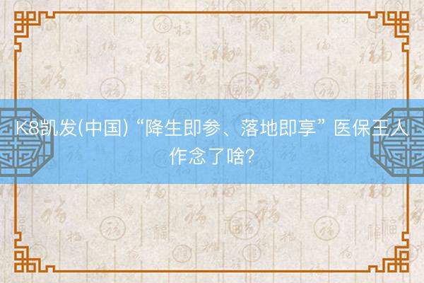 K8凯发(中国) “降生即参、落地即享” 医保王人作念了啥？