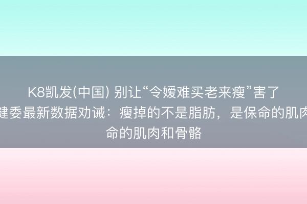 K8凯发(中国) 别让“令嫒难买老来瘦”害了你!卫健委最新数据劝诫:瘦掉的不是脂肪,是保命的肌肉和骨骼