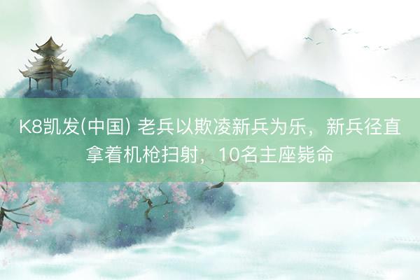 K8凯发(中国) 老兵以欺凌新兵为乐,新兵径直拿着机枪扫射,10名主座毙命