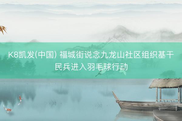 K8凯发(中国) 福城街说念九龙山社区组织基干民兵进入羽毛球行动