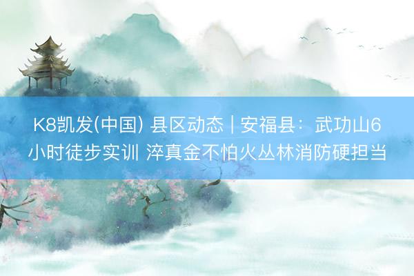 K8凯发(中国) 县区动态 | 安福县：武功山6小时徒步实训 淬真金不怕火丛林消防硬担当