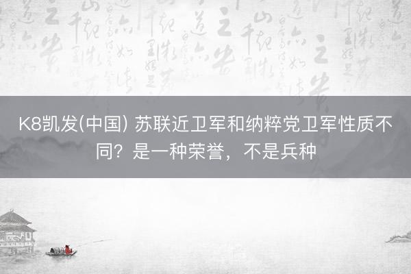 K8凯发(中国) 苏联近卫军和纳粹党卫军性质不同？是一种荣誉，不是兵种