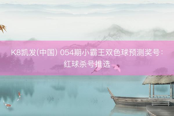 K8凯发(中国) 054期小霸王双色球预测奖号：红球杀号推选
