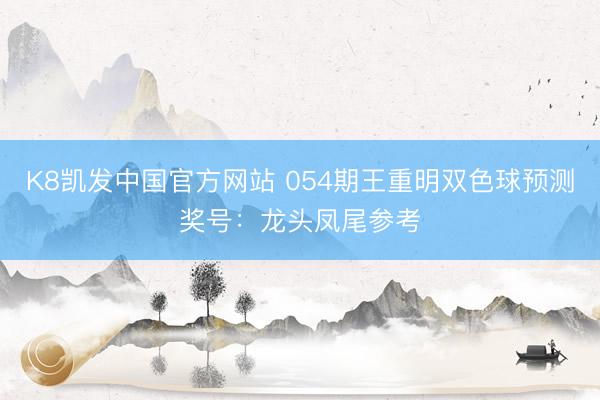 K8凯发中国官方网站 054期王重明双色球预测奖号：龙头凤尾参考