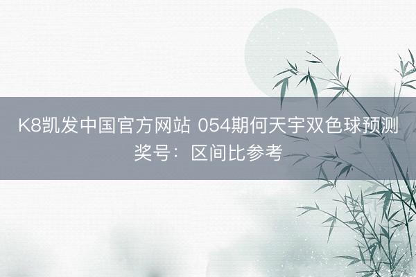 K8凯发中国官方网站 054期何天宇双色球预测奖号：区间比参考