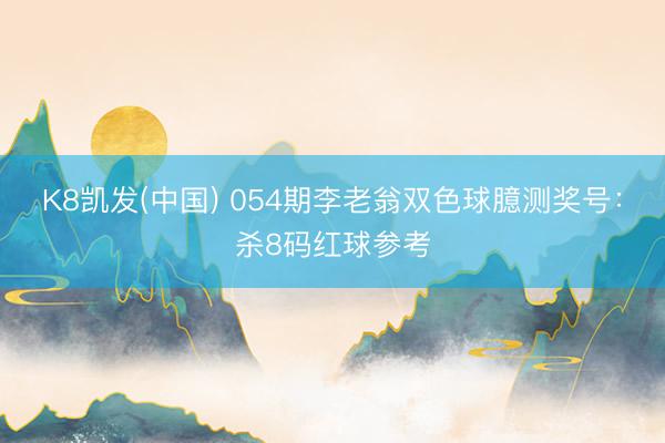 K8凯发(中国) 054期李老翁双色球臆测奖号：杀8码红球参考