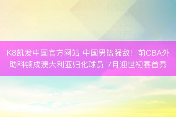 K8凯发中国官方网站 中国男篮强敌！前CBA外助科顿成澳大利亚归化球员 7月迎世初赛首秀