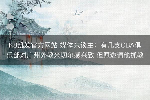 K8凯发官方网站 媒体东谈主:有几支CBA俱乐部对广州外教米切尔感兴致 但愿邀请他抓教