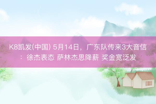 K8凯发(中国) 5月14日，广东队传来3大音信：徐杰表态 萨林杰思降薪 奖金宽泛发