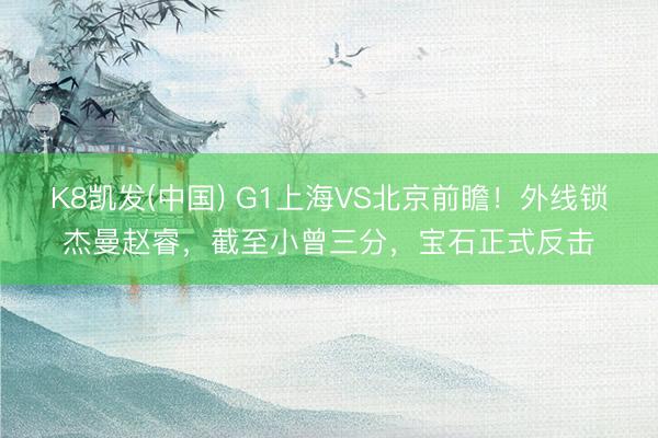 K8凯发(中国) G1上海VS北京前瞻!外线锁杰曼赵睿,截至小曾三分,宝石正式反击