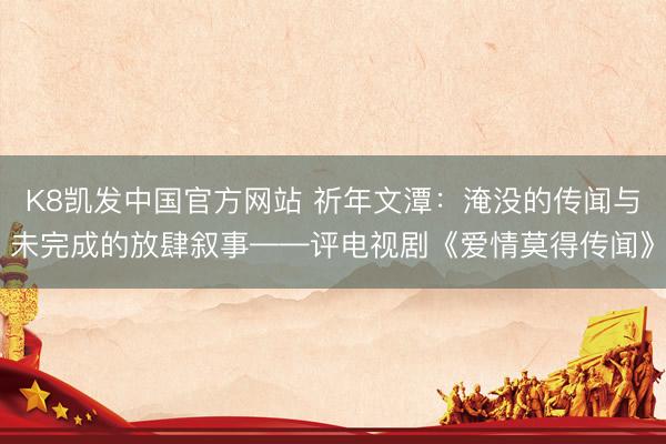 K8凯发中国官方网站 祈年文潭：淹没的传闻与未完成的放肆叙事——评电视剧《爱情莫得传闻》