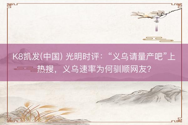 K8凯发(中国) 光明时评：“义乌请量产吧”上热搜，义乌速率为何驯顺网友？