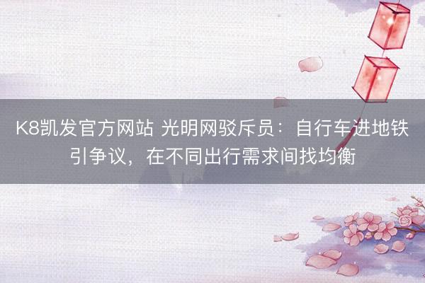K8凯发官方网站 光明网驳斥员：自行车进地铁引争议，在不同出行需求间找均衡