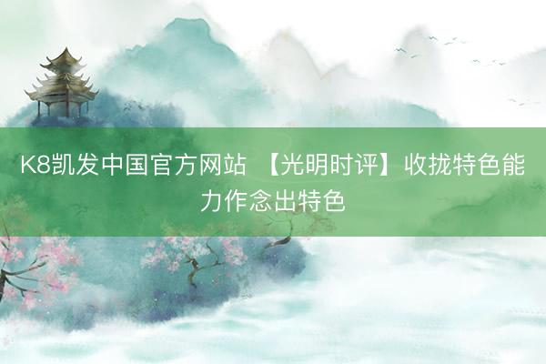 K8凯发中国官方网站 【光明时评】收拢特色能力作念出特色