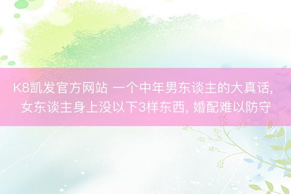 K8凯发官方网站 一个中年男东谈主的大真话， 女东谈主身上没以下3样东西， 婚配难以防守