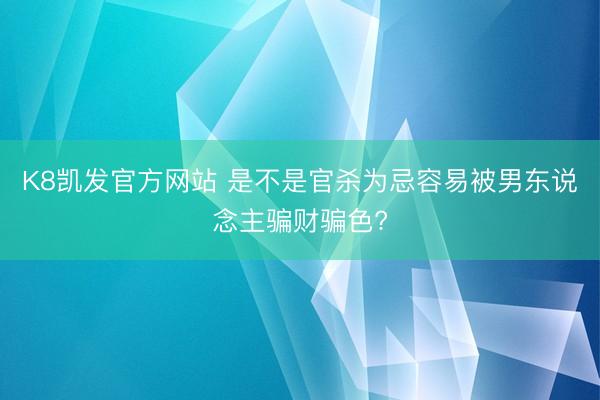 K8凯发官方网站 是不是官杀为忌容易被男东说念主骗财骗色?