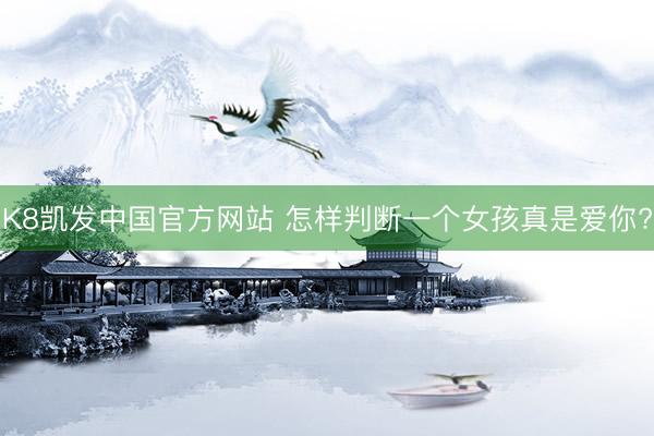 K8凯发中国官方网站 怎样判断一个女孩真是爱你?