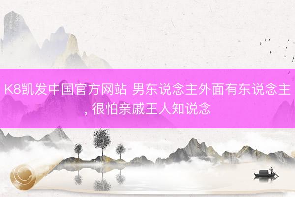 K8凯发中国官方网站 男东说念主外面有东说念主， 很怕亲戚王人知说念