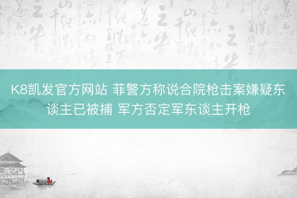 K8凯发官方网站 菲警方称说合院枪击案嫌疑东谈主已被捕 军方否定军东谈主开枪