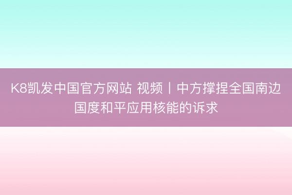 K8凯发中国官方网站 视频丨中方撑捏全国南边国度和平应用核能的诉求