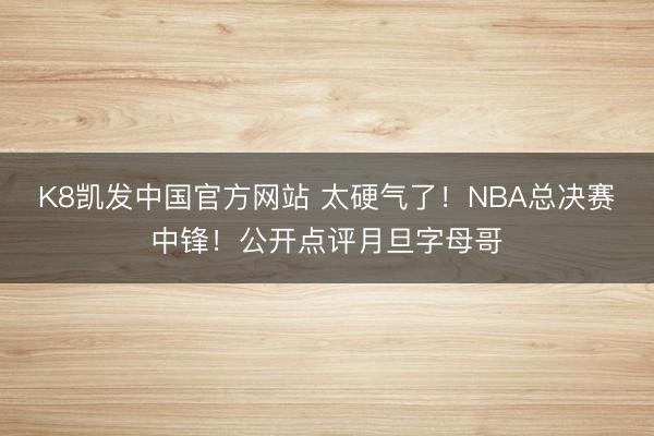 K8凯发中国官方网站 太硬气了！NBA总决赛中锋！公开点评月旦字母哥