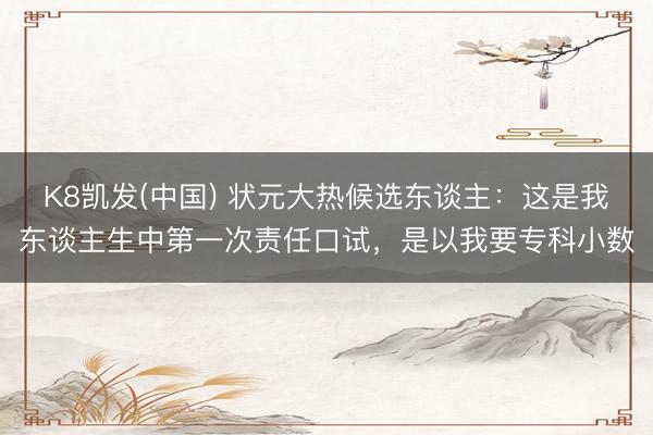 K8凯发(中国) 状元大热候选东谈主：这是我东谈主生中第一次责任口试，是以我要专科小数