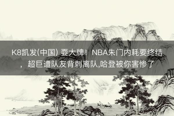 K8凯发(中国) 耍大牌！NBA朱门内耗要终结，超巨遭队友背刺离队，哈登被你害惨了