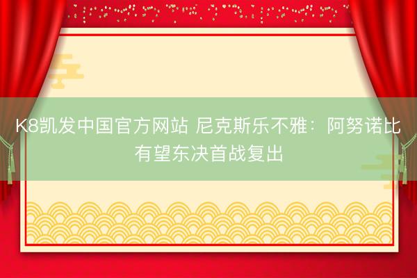 K8凯发中国官方网站 尼克斯乐不雅：阿努诺比有望东决首战复出