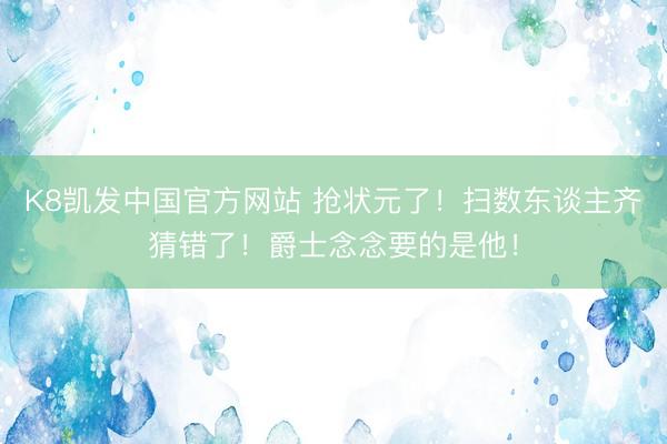 K8凯发中国官方网站 抢状元了！扫数东谈主齐猜错了！爵士念念要的是他！