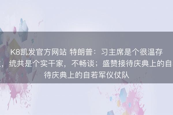 K8凯发官方网站 特朗普：习主席是个很温存的东说念主，统共是个实干家，不畅谈；盛赞接待庆典上的自若军仪仗队