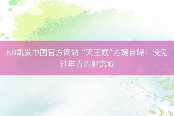 K8凯发中国官方网站 “天王嫂”方媛自曝：没见过年青的郭富城