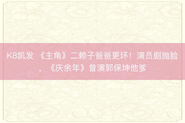 K8凯发 《主角》二赖子爸爸更坏！演员剧抛脸，《庆余年》曾演郭保坤他爹