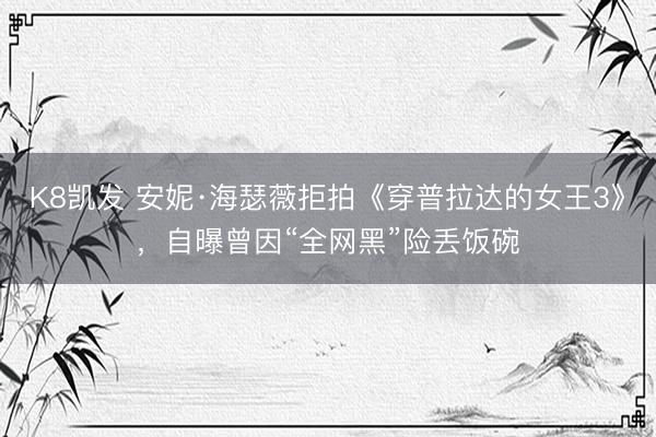 K8凯发 安妮·海瑟薇拒拍《穿普拉达的女王3》，自曝曾因“全网黑”险丢饭碗