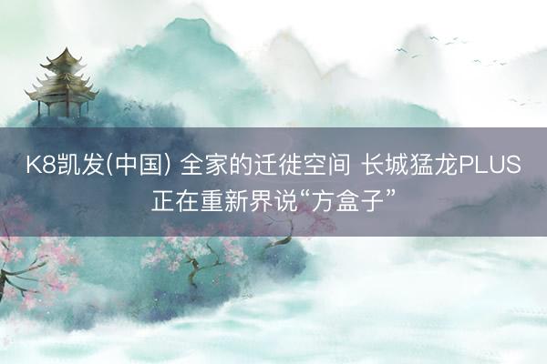 K8凯发(中国) 全家的迁徙空间 长城猛龙PLUS正在重新界说“方盒子”