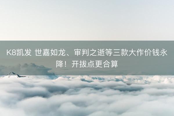 K8凯发 世嘉如龙、审判之逝等三款大作价钱永降！开拔点更合算