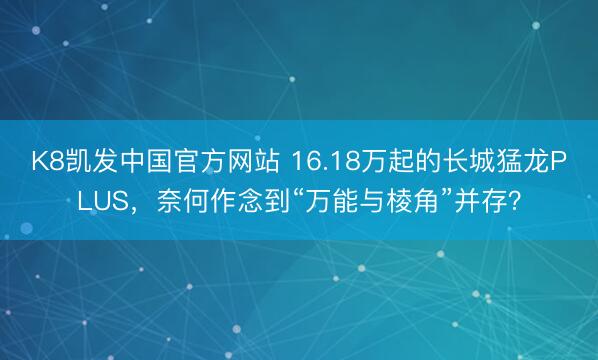 K8凯发中国官方网站 16.18万起的长城猛龙PLUS，奈何作念到“万能与棱角”并存？