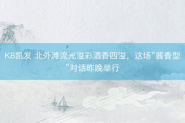K8凯发 北外滩流光溢彩酒香四溢，这场“酱香型”对话昨晚举行