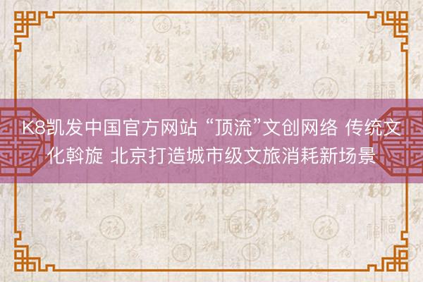K8凯发中国官方网站 “顶流”文创网络 传统文化斡旋 北京打造城市级文旅消耗新场景