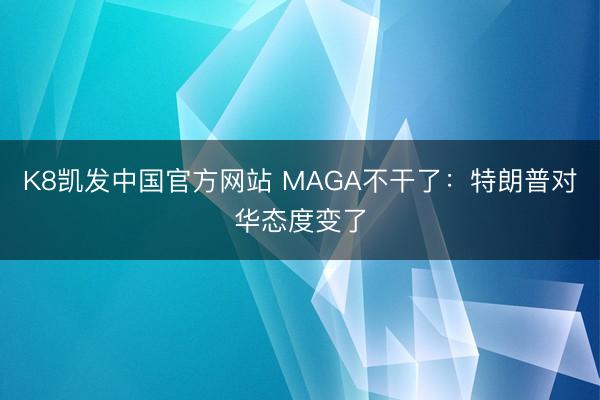 K8凯发中国官方网站 MAGA不干了：特朗普对华态度变了
