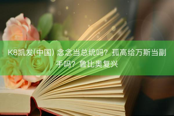 K8凯发(中国) 念念当总统吗？孤高给万斯当副手吗？鲁比奥复兴