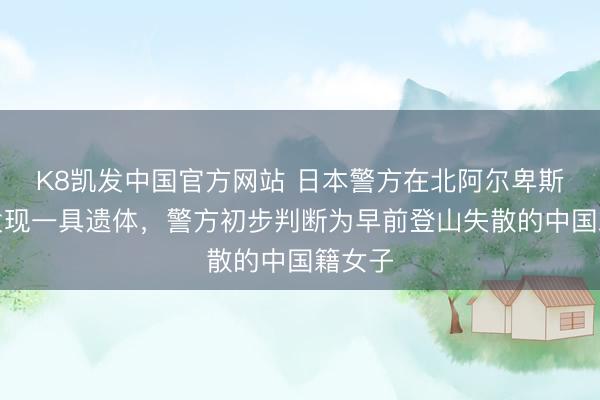 K8凯发中国官方网站 日本警方在北阿尔卑斯山脉发现一具遗体，警方初步判断为早前登山失散的中国籍女子