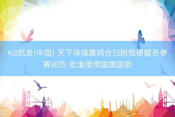 K8凯发(中国) 天下体操麇鸠合归附俄提醒员参赛阅历 批准使用国旗国歌