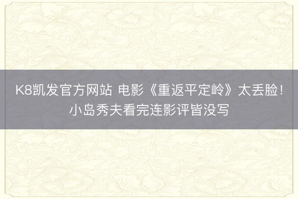 K8凯发官方网站 电影《重返平定岭》太丢脸！小岛秀夫看完连影评皆没写